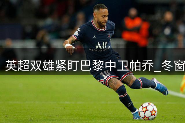英超双雄紧盯巴黎中卫帕乔 冬窗转会难度陡增